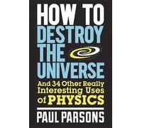 How to Destroy the Universe: And 34 other really interesting uses of physics