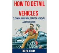How to Detail Vehicles - Cleaning, Polishing, Scratch Removal, and Protection: Proven Techniques for Interior and Exterior Detailing, Paint Correction, and Ceramic Coating (The Fixers Handbook)