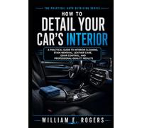 How to Detail Your Car’s Interior: A Practical Guide to Interior Cleaning, Stain Removal, Leather Care, Odor Control, and Professional-Quality Results (The Practical Auto Detailing Series)