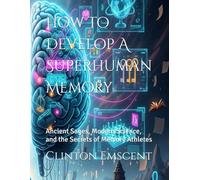 How To Develop A Superhuman Memory: Ancient Sages, Modern Science, and the Secrets of Memory Athletes