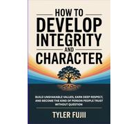 How to Develop Integrity and Character: Build Unshakable Values, Earn Deep Respect, and Become the Kind of Person People Trust Without Question