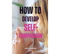 How to Develop Self-Compassion: A Gentle Guide to Embracing Yourself - As You Are (Path to Inner Growth and Freedom)