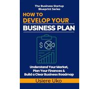 How to Develop Your Business Plan: Understand Your Market, Plan Your Finances, and Build a Clear Roadmap for Your Business: 2 (The Business Startup Blueprint Series)