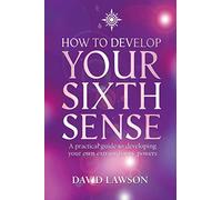 HOW TO DEVELOP YOUR SIXTH SENSE: A practical guide to developing your own extraordinary powers