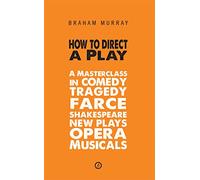 How to Direct a Play: A Masterclass in Comedy, Tragedy, Farce, Shakespeare, New Plays, Opera and Musicals: 1