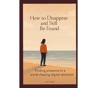 How to Disappear and Still Be Found: Finding presence in a world chasing digital attention