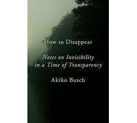 How To Disappear: Notes on Invisibility in a Time of Transparency
