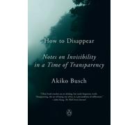 How to Disappear: Notes on Invisibility in a Time of Transparency