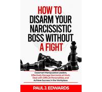 HOW TO DISARM YOUR NARCISSISTIC BOSS WITHOUT A FIGHT: Outsmart Manipulative leaders, Effectively Manage Narcissists at Work, Deal with Difficult Personalities and Achieve Success in the Workplace
