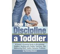 How to Discipline a Toddler: A Parent's Essential Guide to Disciplining Toddlers, Dealing with Toddler Tantrums, and Addressing Other Toddler Behavior Problems