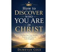 How to Discover Who You Are in Christ: Finding Your True Identity, Purpose, and Place in God’s Kingdom