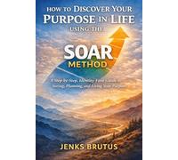How to Discover Your Purpose in Life Using the SOAR Method: A Step-by-Step, Identity-First Guide to Seeing, Planning, and Living Your Purpose