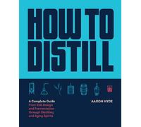 How to Distill : A Complete Guide from Still Design and Fermentation through Distilling and Aging Spirits