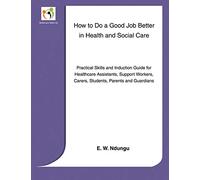 How to Do a Good Job Better in Health and Social Care: Practical Skills and Induction Guide for Healthcare Assistants, Support Workers,Carers Parents and Guardians