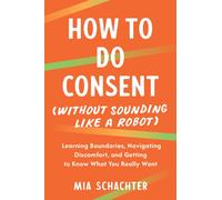 How to Do Consent (without Sounding Like a Robot) : Learning Boundaries, Navigating Discomfort, and Getting to Know What You Really Want