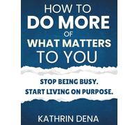 How To Do More Of What Matters To You: Stop Being Busy. Start Living on Purpose.