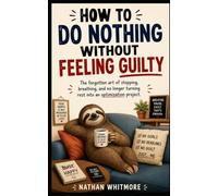 How to Do Nothing Without Feeling Guilty: The forgotten art of stopping, breathing, and no longer turning rest into an optimization project. (Guides for Imperfect Humans)