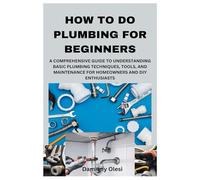 HOW TO DO PLUMBING FOR BEGINNERS: A COMPREHENSIVE GUIDE TO UNDERSTANDING BASIC PLUMBING TECHNIQUES, TOOLS, AND MAINTENANCE FOR HOMEOWNERS AND DIY ENTHUSIASTS