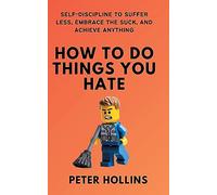 How to Do Things You Hate: Self-Discipline to Suffer Less, Embrace the
