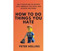 How To Do Things You Hate: Self-Discipline to Suffer Less, Embrace the Suck, and Achieve Anything