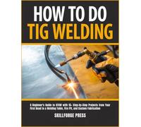 How to Do TIG Welding: A Beginner's Guide to GTAW with 15+ Step-by-Step Projects from Your First Bead to a Welding Table, Fire Pit, and Custom Fabrication