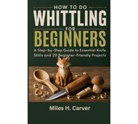 How to Do Whittling for Beginners: A Step-by-Step Guide to Essential Knife Skills and 20 Beginner-Friendly Projects