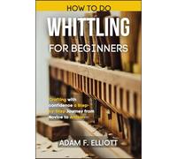 HOW TO DO WHITTLING FOR BEGINNERS: Crafting with Confidence a Step-by-Step Journey from Novice to Artisan