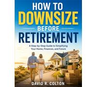 How To Downsize Before Retirement: A Step-by-Step Guide to Simplifying Your Home, Finances, and Future