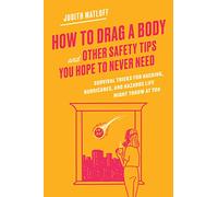 How to Drag a Body and Other Safety Tips You Hope to Never Need: Survival Tricks for Hacking, Hurricanes, and Hazards Life Might Throw at You