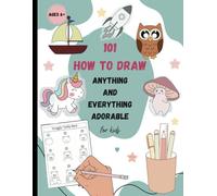 How To Draw 101 Anything and Everything Adorable for Kids: Drawing Basics for Beginners with Easy Step-By-Step Instructions Guide for Boys and Girls ... Animals, and Much More Amazing Stuff