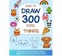 How to Draw 300 Cool Things: Easy Step-by-Step Drawings of Animals, Vehicles, Food, & Lots of Fun Stuff for Kids