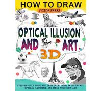 How To Draw 3D Art And Optical Illusions: Make Your Own Art With Step-by-Step Guide to Learn Everything in 3D, Create Optical Illusions