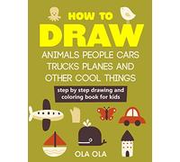 How to Draw Animals People Cars Trucks Planes and Other Cool Things: Step by Step Drawing and Colouring Book for Kids