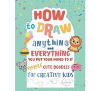 How to Draw Anything and Everything You Put Your Mind to It: An Awesome Simple Cute Collection of Doodles with Animals, Fruits, Cute Objects, Sea life, Food and Cupcakes Book for Creative Children