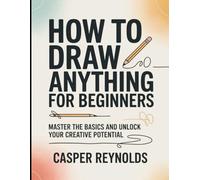 How To Draw Anything For Beginners: Master The Basics And Unlock Your Creative Potential