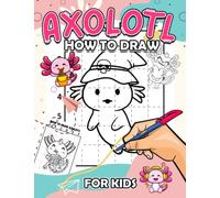 How To Draw Axolotl For Kids: Easy Drawing Guide Book With 30 Step By Step Pictures To Learn To Draw | Anxiety Relief And Anti Stress Gifts