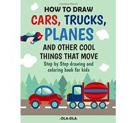 How to Draw Cars Trucks Planes and Other Cool Things That Move: Step by Step Drawing and Colouring Book for Kids