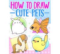 How To Draw Cute Pets: Easy, Step-by-Step Learn to Draw Animals like Cats, Dogs, Fish, Birds and Many More for Beginners and Kids (How To Draw Series)