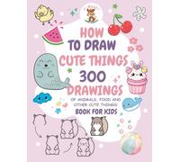 How to Draw Cute Things: 300 Drawings of Cute Stuff, Animals, Fruits, Veggies and Other Adorable Things | Book for Kids
