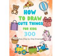 How to Draw Cute Things for Kids: 300 Easy Step-by-Step Drawings of Animals, Food, Gifts & Fun Everyday Objects
