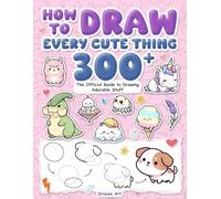How to Draw Every Cute Thing: The Official Guide to Drawing Adorable Stuff : 300+ Super Easy Step-by-Step Drawings of Animals, Food, Fantasy Characters & more!