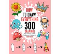 How To Draw Everything: 300 Drawings of Cute Animals, Fruits, Vegetables, Food&Drinks, Nature, Vehicles and More | Book For Kids