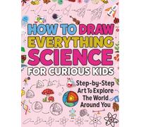 HOW TO DRAW EVERYTHING SCIENCE FOR CURIOUS KIDS: Step-by-Step Art To Explore The World Around You