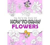 How To Draw Flowers: Easy Step By Step Beautiful Flowers Drawing Book For All Ages, Great Gifts For Birthday And Any Occasions