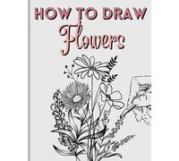 How To Draw Flowers: Easy Step by Step Drawing Book For Adults and Teens: Large Print and Beginner Friendly