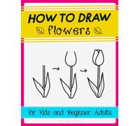 How To Draw Flowers For Beginners, Adults, Kids, Seniors | Floral Drawing Guidebook With Easy Instructions.: Learn To Draw Flowers With This How To Doodle Book For All Ages. (Includes Practice Pages.)