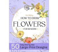 How To Draw Flowers For Seniors Large Print: 50 Unique Designs Beautiful Flowers with Simple Step-by Step Instructions for Adults, Seniors (Beginner Drawing Guides Book)