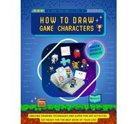 How to Draw Game Characters: Amazing Drawing Techniques and Super Fun Art Activities. Hidden Secrets Revealed. Get Ready for the Best Book of Your Life!