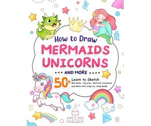 How to Draw Mermaids, Unicorns and Many More: A Fun and Step-by-Step Guide for Kids to Draw an Underwater World, a Rainbow-Colored Realm and Many Amazing Things (How To Draw Step-by-Step for Kids)