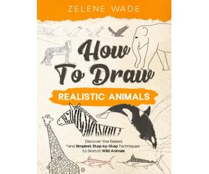 How To Draw Realistic Animals: Discover the Easiest and Simplest Step-by-Step Techniques to Sketch Wild Animals